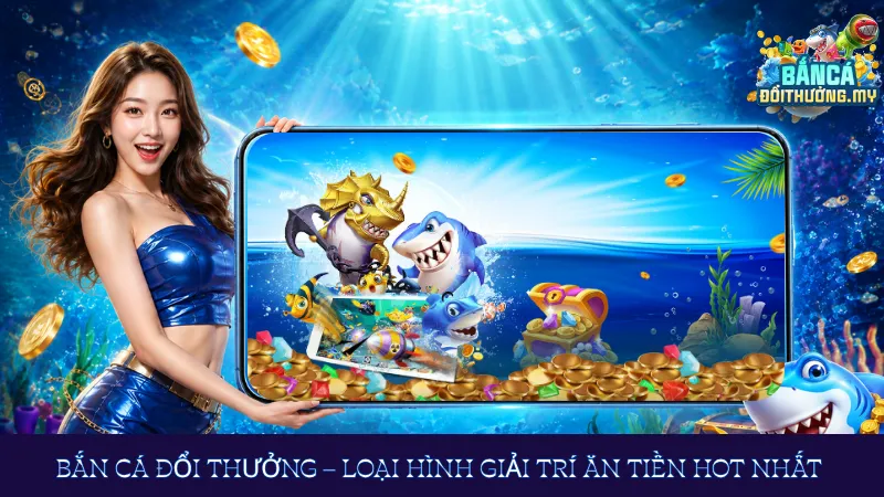 Bắn cá đổi thưởng – Loại hình giải trí ăn tiền hot nhất 